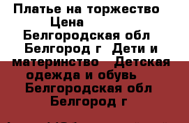 Платье на торжество › Цена ­ 1 300 - Белгородская обл., Белгород г. Дети и материнство » Детская одежда и обувь   . Белгородская обл.,Белгород г.